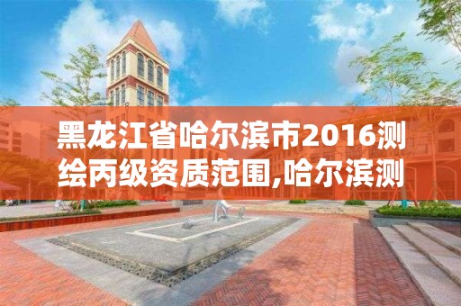 黑龍江省哈爾濱市2016測繪丙級資質范圍,哈爾濱測繪局是干什么的