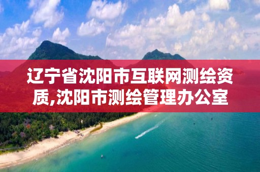 遼寧省沈陽市互聯網測繪資質,沈陽市測繪管理辦公室