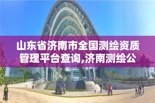 山東省濟南市全國測繪資質管理平臺查詢,濟南測繪公司都有哪些