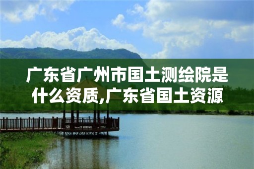 廣東省廣州市國土測繪院是什么資質,廣東省國土資源測繪院待遇怎么樣。