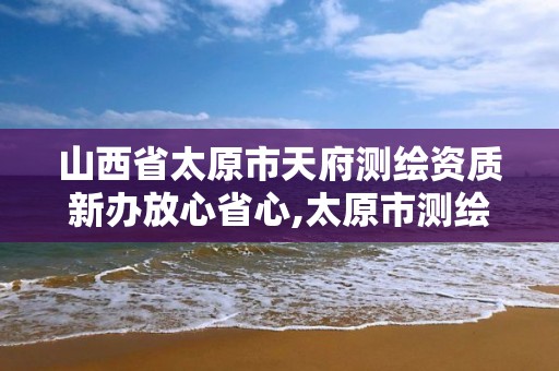 山西省太原市天府測繪資質新辦放心省心,太原市測繪研究院單位怎么樣