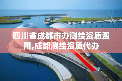 四川省成都市辦測繪資質費用,成都測繪資質代辦