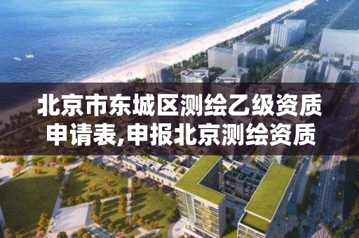 北京市東城區測繪乙級資質申請表,申報北京測繪資質