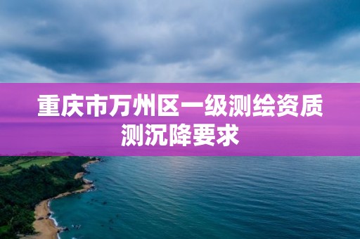 重慶市萬(wàn)州區(qū)一級(jí)測(cè)繪資質(zhì)測(cè)沉降要求