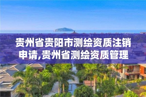 貴州省貴陽市測繪資質注銷申請,貴州省測繪資質管理系統