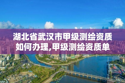 湖北省武漢市甲級測繪資質如何辦理,甲級測繪資質單位名錄2020