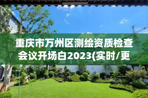 重慶市萬州區(qū)測繪資質(zhì)檢查會(huì)議開場白2023(實(shí)時(shí)/更新中)