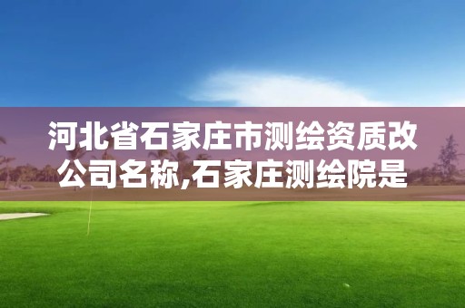 河北省石家莊市測繪資質改公司名稱,石家莊測繪院是國企嗎。