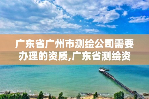 廣東省廣州市測繪公司需要辦理的資質,廣東省測繪資質辦理流程。