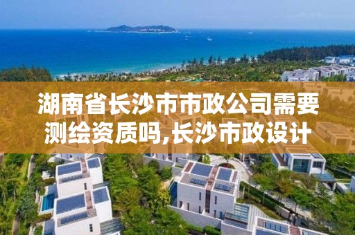 湖南省長沙市市政公司需要測繪資質(zhì)嗎,長沙市政設(shè)計(jì)院有限公司。