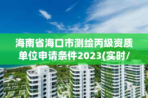 海南省海口市測繪丙級資質單位申請條件2023(實時/更新中)