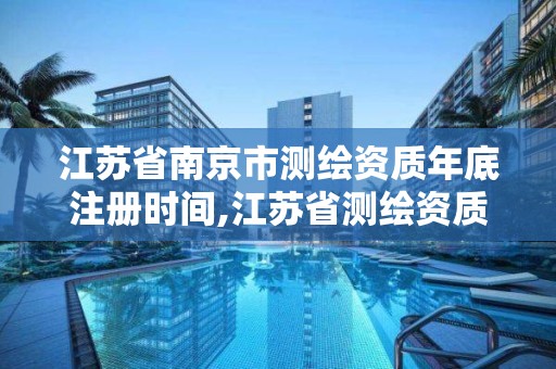 江蘇省南京市測繪資質年底注冊時間,江蘇省測繪資質申請