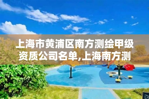 上海市黃浦區南方測繪甲級資質公司名單,上海南方測繪官網。