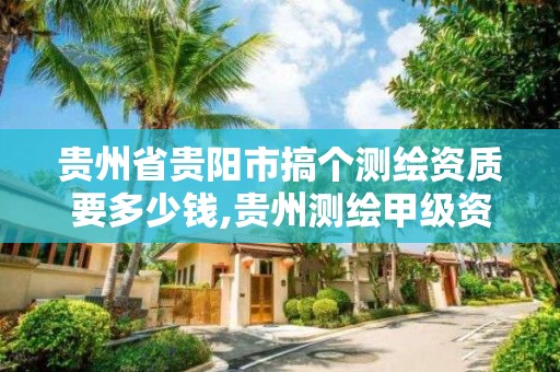 貴州省貴陽市搞個測繪資質要多少錢,貴州測繪甲級資質單位。