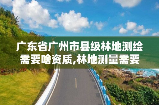 廣東省廣州市縣級林地測繪需要啥資質(zhì),林地測量需要什么資質(zhì)