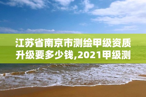 江蘇省南京市測繪甲級資質升級要多少錢,2021甲級測繪資質延期公告。