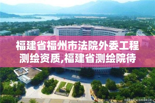 福建省福州市法院外委工程測繪資質,福建省測繪院待遇怎么樣。