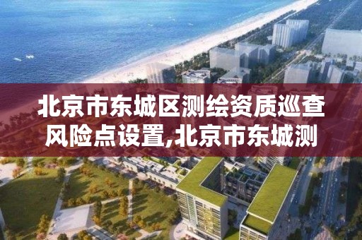 北京市東城區(qū)測繪資質巡查風險點設置,北京市東城測繪所