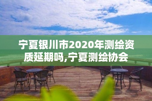 寧夏銀川市2020年測繪資質(zhì)延期嗎,寧夏測繪協(xié)會(huì)