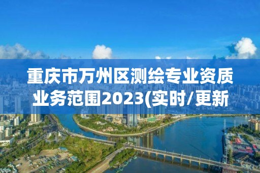 重慶市萬州區(qū)測繪專業(yè)資質(zhì)業(yè)務(wù)范圍2023(實時/更新中)