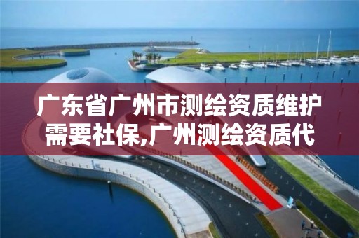 廣東省廣州市測繪資質維護需要社保,廣州測繪資質代辦