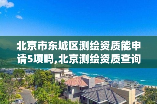 北京市東城區測繪資質能申請5項嗎,北京測繪資質查詢系統