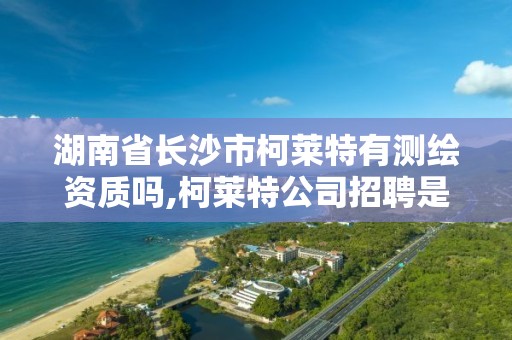 湖南省長沙市柯萊特有測繪資質嗎,柯萊特公司招聘是真的嗎