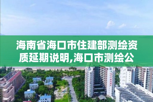 海南省海口市住建部測繪資質(zhì)延期說明,海口市測繪公司