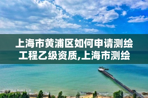 上海市黃浦區如何申請測繪工程乙級資質,上海市測繪院營業時間。