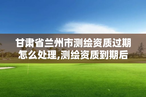 甘肅省蘭州市測繪資質(zhì)過期怎么處理,測繪資質(zhì)到期后怎么續(xù)期?