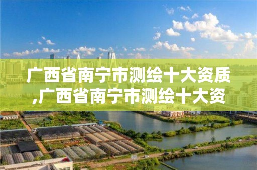 廣西省南寧市測繪十大資質,廣西省南寧市測繪十大資質公司