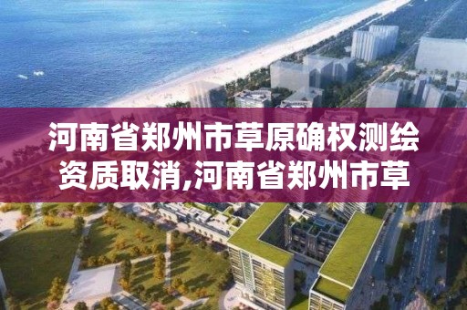 河南省鄭州市草原確權(quán)測繪資質(zhì)取消,河南省鄭州市草原確權(quán)測繪資質(zhì)取消了嗎