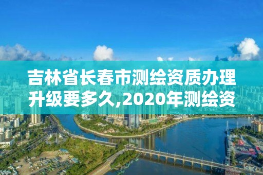 吉林省長春市測繪資質辦理升級要多久,2020年測繪資質續期怎么辦理。