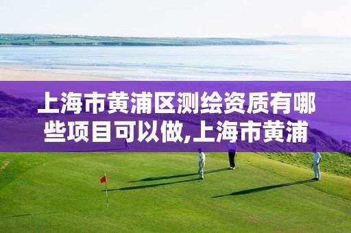 上海市黃浦區測繪資質有哪些項目可以做,上海市黃浦區測繪資質有哪些項目可以做。