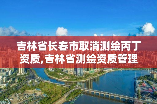 吉林省長春市取消測繪丙丁資質(zhì),吉林省測繪資質(zhì)管理平臺(tái)