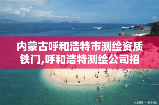 內蒙古呼和浩特市測繪資質鐵門,呼和浩特測繪公司招聘