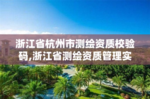 浙江省杭州市測(cè)繪資質(zhì)校驗(yàn)碼,浙江省測(cè)繪資質(zhì)管理實(shí)施細(xì)則