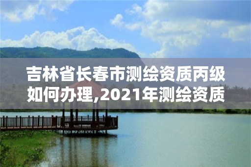 吉林省長春市測繪資質丙級如何辦理,2021年測繪資質丙級申報條件