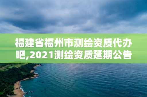 福建省福州市測(cè)繪資質(zhì)代辦吧,2021測(cè)繪資質(zhì)延期公告福建省