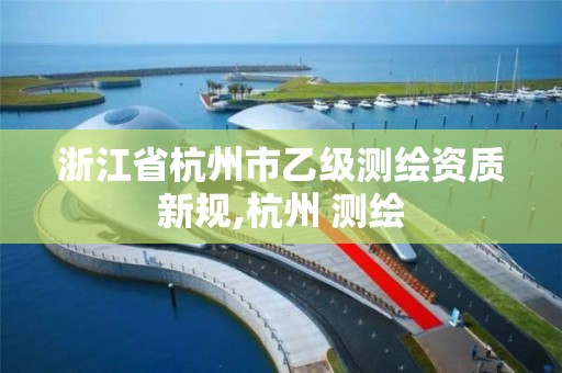 浙江省杭州市乙級測繪資質(zhì)新規(guī),杭州 測繪