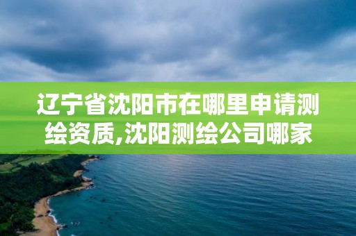 遼寧省沈陽市在哪里申請測繪資質,沈陽測繪公司哪家強哪家好