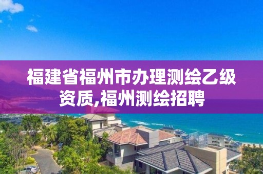 福建省福州市辦理測繪乙級資質(zhì),福州測繪招聘