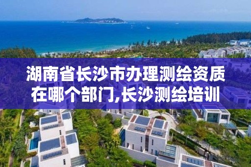 湖南省長沙市辦理測繪資質在哪個部門,長沙測繪培訓學校