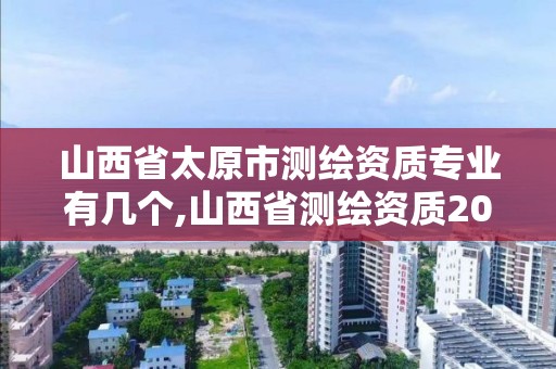 山西省太原市測繪資質專業有幾個,山西省測繪資質2020