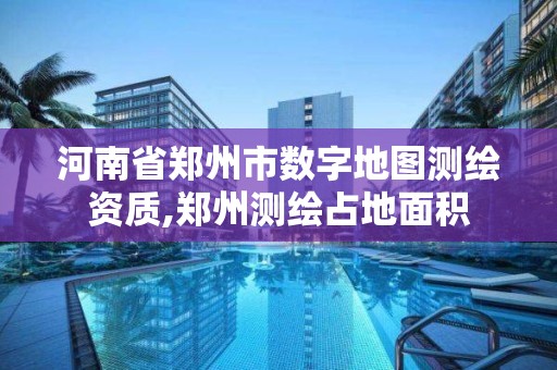 河南省鄭州市數字地圖測繪資質,鄭州測繪占地面積