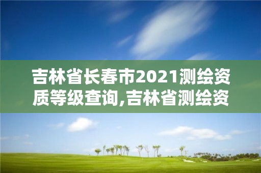 吉林省長春市2021測繪資質(zhì)等級查詢,吉林省測繪資質(zhì)管理平臺。