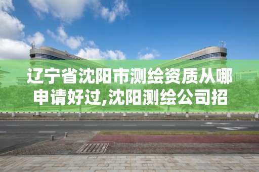 遼寧省沈陽市測繪資質從哪申請好過,沈陽測繪公司招聘信息最新招聘。