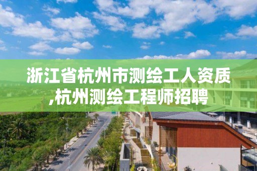 浙江省杭州市測繪工人資質(zhì),杭州測繪工程師招聘