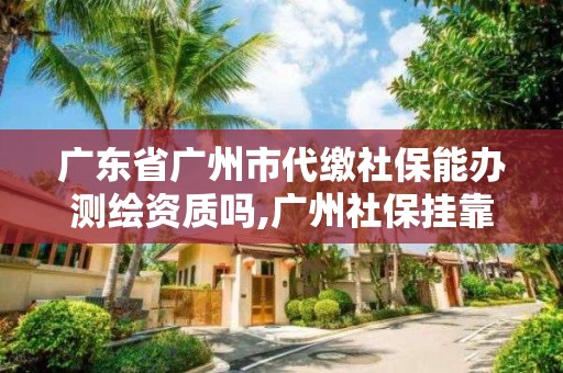 廣東省廣州市代繳社保能辦測繪資質(zhì)嗎,廣州社保掛靠代繳公司。