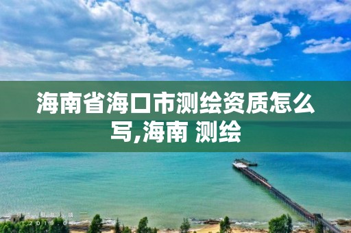 海南省海口市測(cè)繪資質(zhì)怎么寫,海南 測(cè)繪